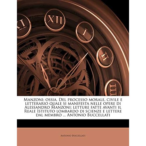 Manzoni; ossia, Del processo morale, civile e letterario quale si manifesta nelle opere di Alessandro Manzoni; letture fatte avanti il Reale Istituto ..... Antonio Buccellati Italian Edition Paperback September 4, 2010