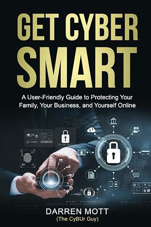 Get Cyber Smart: A user-friendly Guide to protecting your family, your business, and yourself online