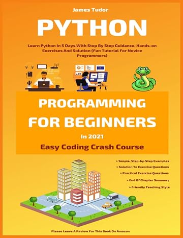 Python Programming For Beginners In 2021: Learn Python In 5 Days With Step By Step Guidance Hands-on Exercises And Solution (Fun Tutorial For Novice Programmers) (Easy Coding Crash Course)