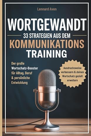 Wortgewandt – 33 Strategien aus dem Kommunikationstraining um deine Ausdrucksweise zu verbessern & deinen Wortschatz gezielt zu erweitern: Der große ... für Alltag Beruf & persönliche Entwicklung