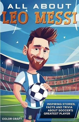 All About Leo Messi: Inspiring stories, facts and trivia about a soccer superstar: All the history, details and incredible feats you need to know as a superfan of Leo Messi (Soccer Bios Books)