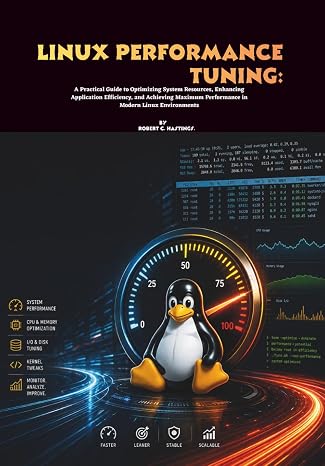 Linux Performance Tuning: A Practical Guide to Optimizing System Resources, Enhancing Application Efficiency, and Achieving Maximum Performance in Modern Linux Environments