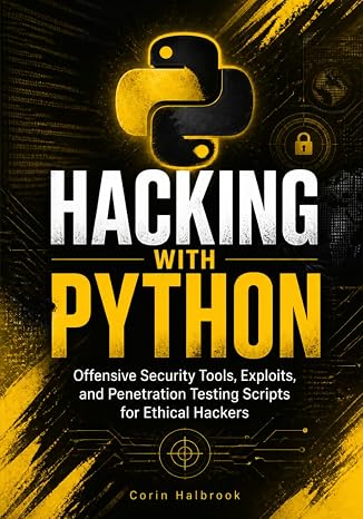 Hacking with Python: Offensive Security Tools, Exploits, and Penetration Testing Scripts for Ethical Hackers