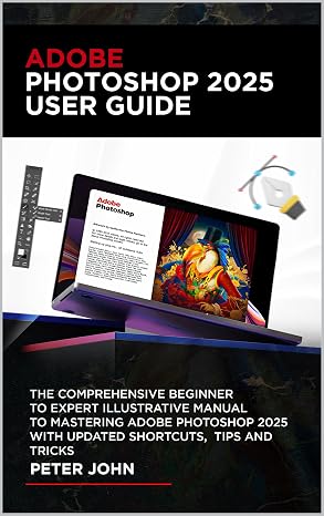 Adobe Photoshop 2025 User Guide: The Comprehensive Beginner To Expert Illustrative Manual To Mastering Adobe Photoshop 2025 With Updated Shortcuts, Tips & Tricks